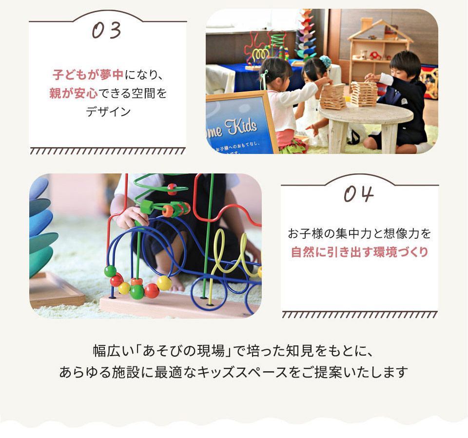 サービス概要 03.子供は夢中になり、親が安心できる空間をデザイン　 04.「お子様の集中力と想像力を自然に生み出す環境づくり