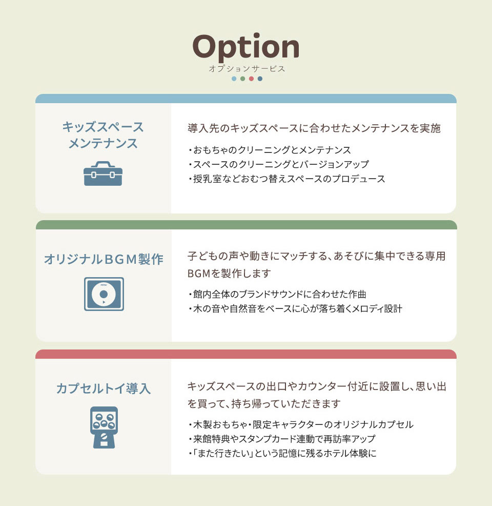 オプションサービス ・導入先のキッズスペースに合わせたメンテナンスを実施 ・オリジナルBGM製作 ・カプセルトイ導入